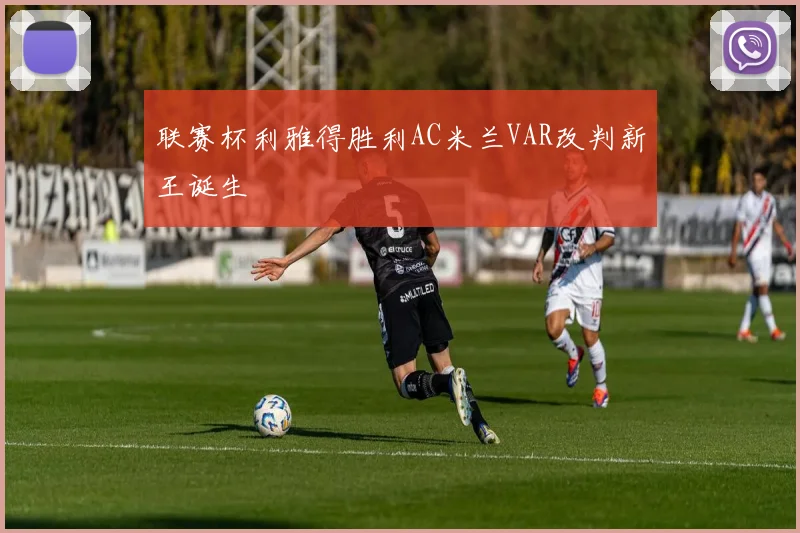 联赛杯利雅得胜利AC米兰VAR改判新王诞生