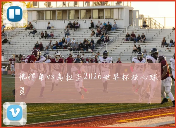 佛得角vs乌拉圭2026世界杯核心球员
