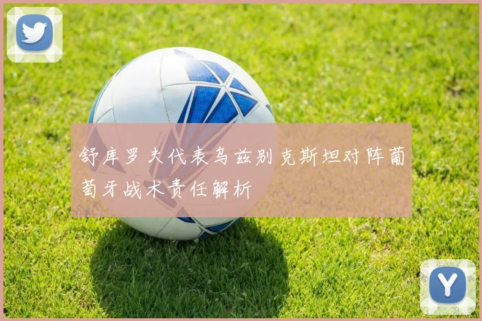 舒库罗夫代表乌兹别克斯坦对阵葡萄牙战术责任解析