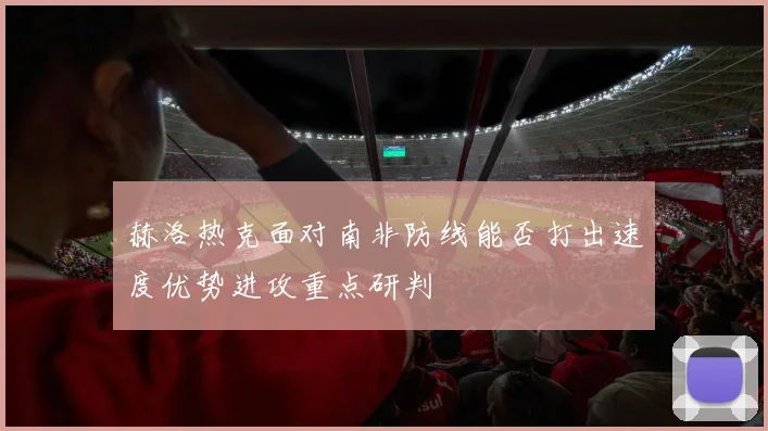赫洛热克面对南非防线能否打出速度优势进攻重点研判