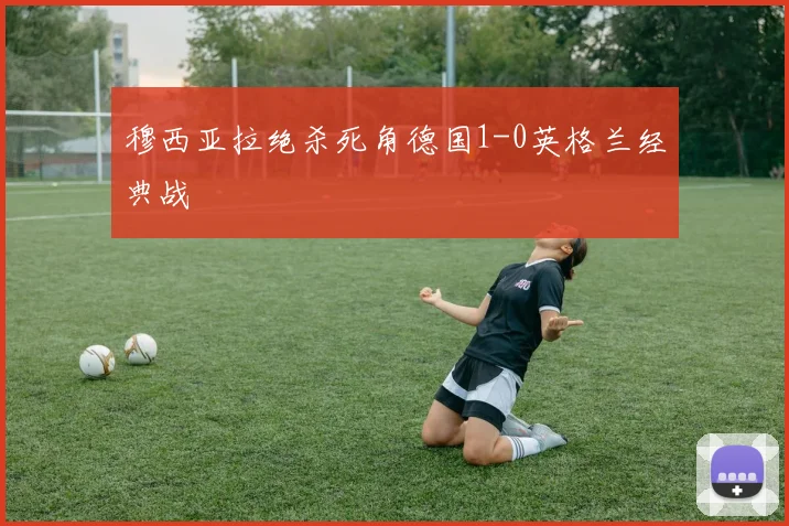 穆西亚拉绝杀死角德国1-0英格兰经典战