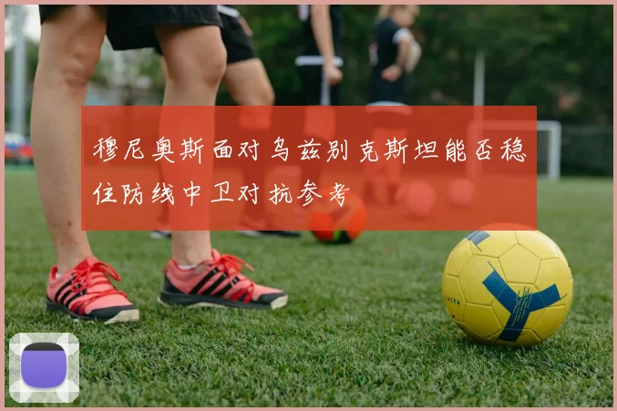 穆尼奥斯面对乌兹别克斯坦能否稳住防线中卫对抗参考
