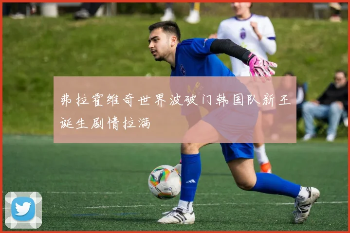 弗拉霍维奇世界波破门韩国队新王诞生剧情拉满
