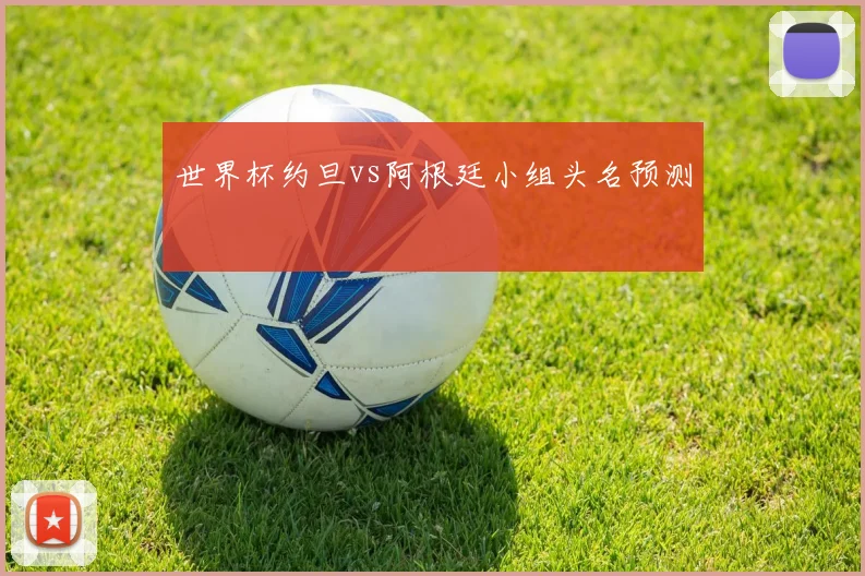 世界杯约旦vs阿根廷小组头名预测