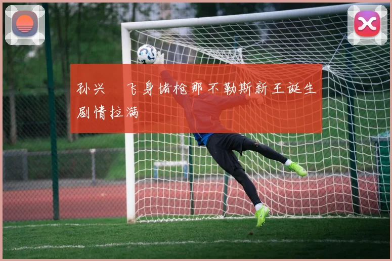 孙兴慜飞身堵枪那不勒斯新王诞生剧情拉满