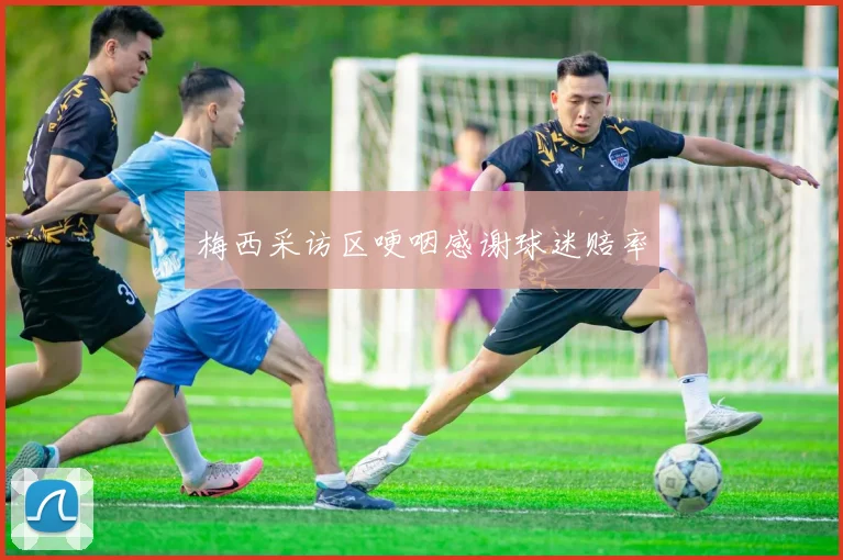 梅西采访区哽咽感谢球迷赔率