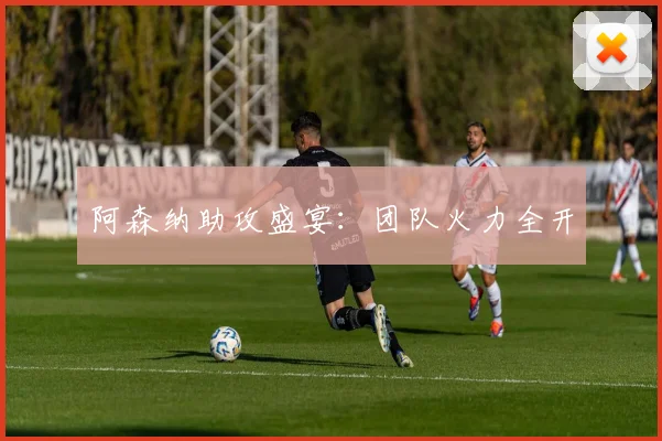 阿森纳助攻盛宴：团队火力全开