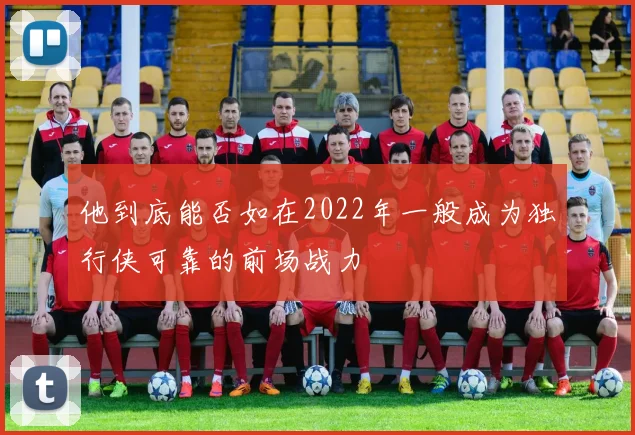 他到底能否如在2022年一般成为独行侠可靠的前场战力