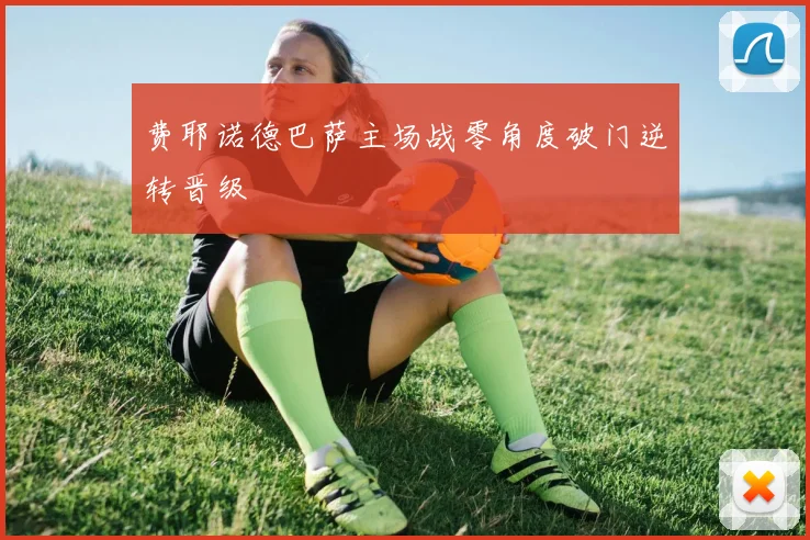 费耶诺德巴萨主场战零角度破门逆转晋级