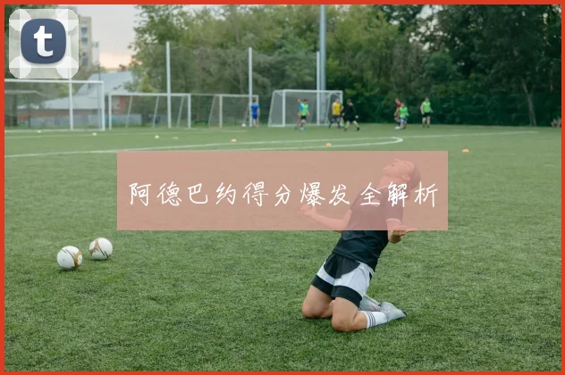阿德巴约得分爆发全解析