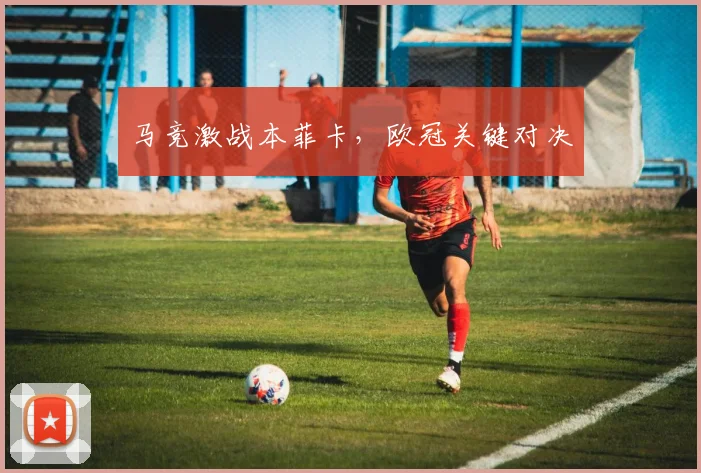 马竞激战本菲卡，欧冠关键对决