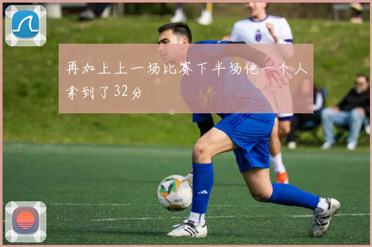 再加上上一场比赛下半场他一个人拿到了32分