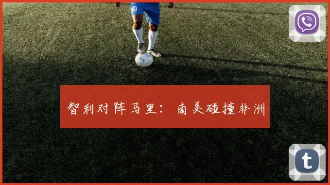 智利对阵马里：南美碰撞非洲