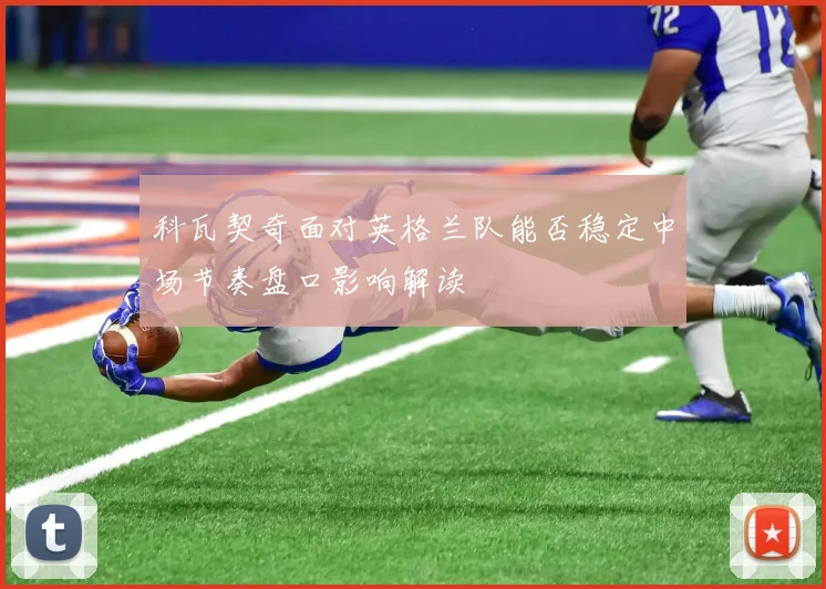 科瓦契奇面对英格兰队能否稳定中场节奏盘口影响解读