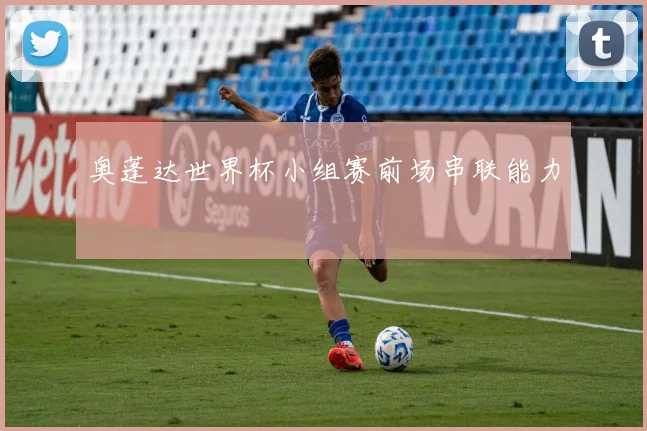 奥蓬达世界杯小组赛前场串联能力