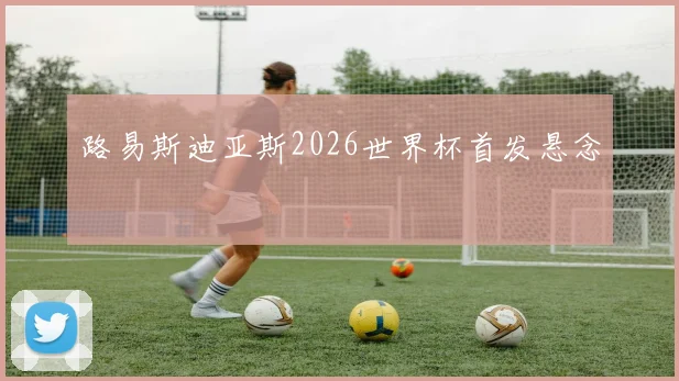 路易斯迪亚斯2026世界杯首发悬念