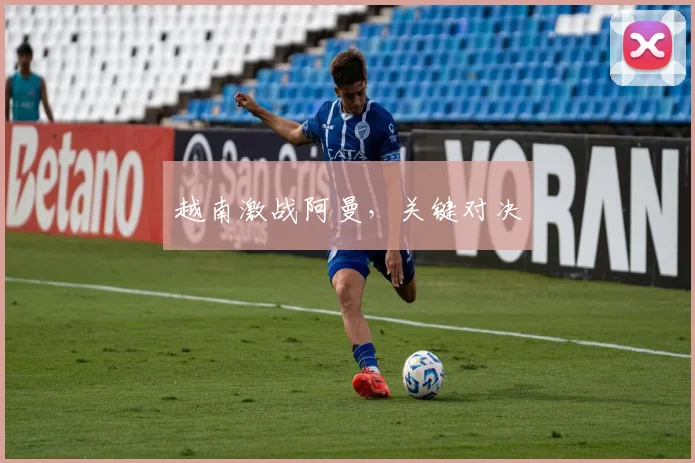 越南激战阿曼，关键对决