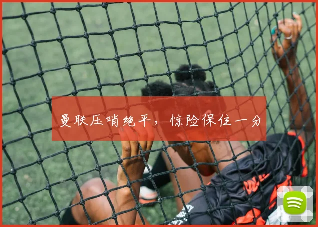 曼联压哨绝平，惊险保住一分