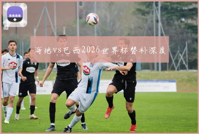 海地vs巴西2026世界杯替补深度