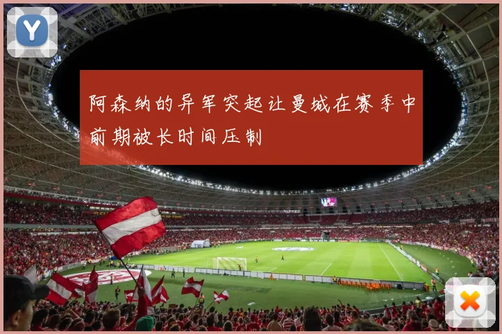 阿森纳的异军突起让曼城在赛季中前期被长时间压制