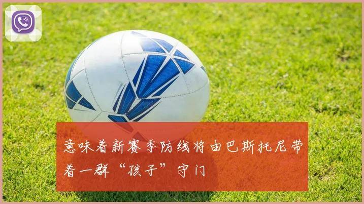 意味着新赛季防线将由巴斯托尼带着一群“孩子”守门