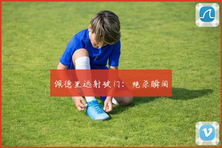 佩德里远射破门：绝杀瞬间