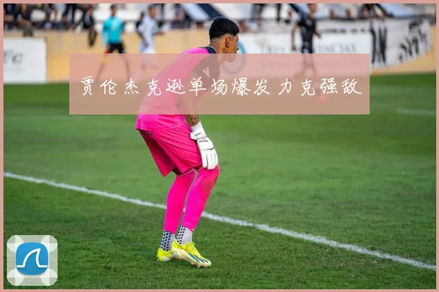 贾伦杰克逊单场爆发力克强敌