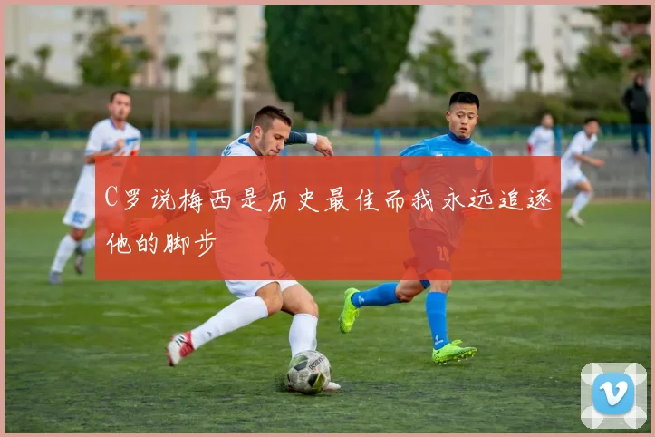 C罗说梅西是历史最佳而我永远追逐他的脚步