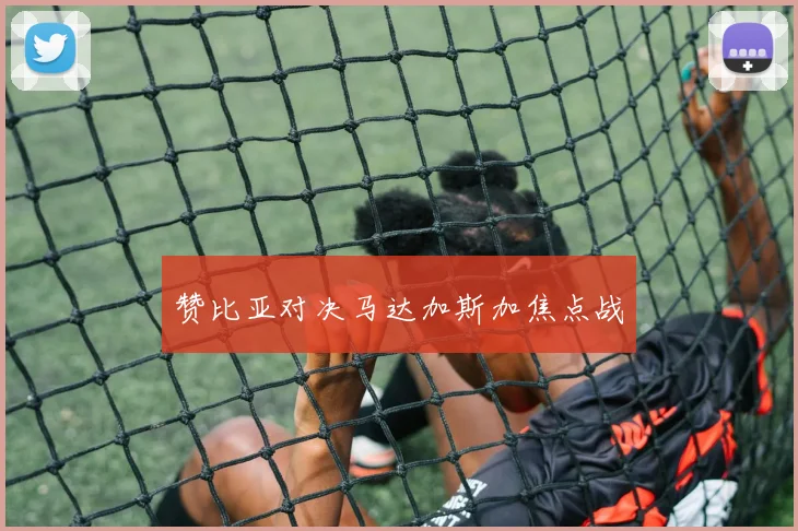 赞比亚对决马达加斯加焦点战
