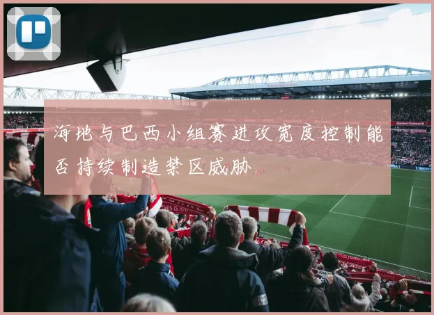 海地与巴西小组赛进攻宽度控制能否持续制造禁区威胁
