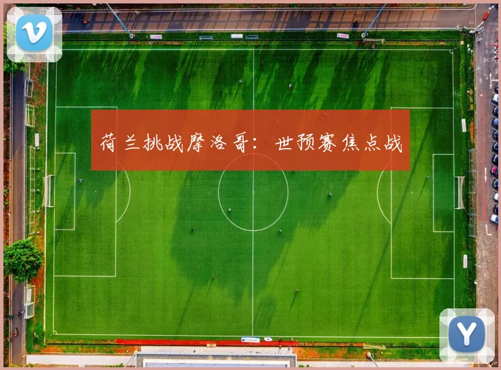 荷兰挑战摩洛哥：世预赛焦点战