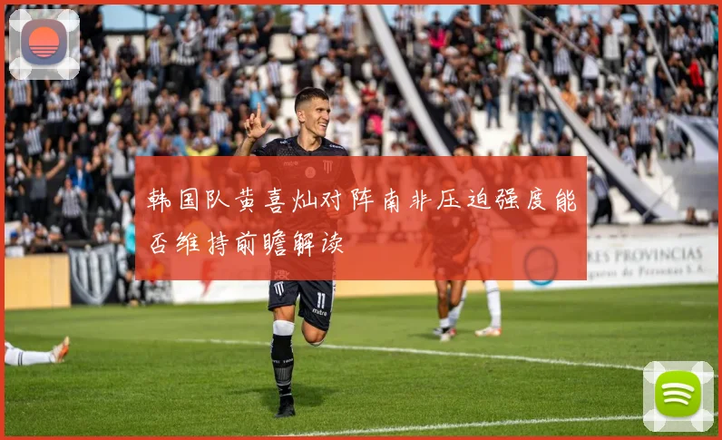 韩国队黄喜灿对阵南非压迫强度能否维持前瞻解读