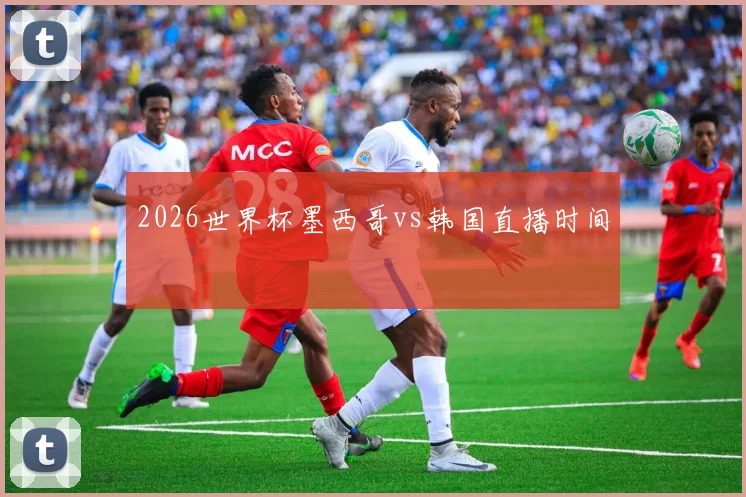 2026世界杯墨西哥vs韩国直播时间