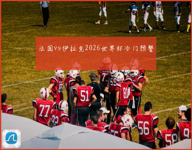 法国vs伊拉克2026世界杯冷门预警