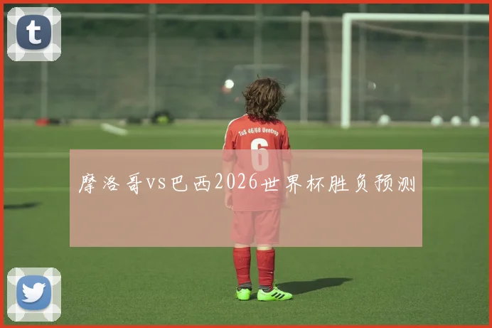 摩洛哥vs巴西2026世界杯胜负预测