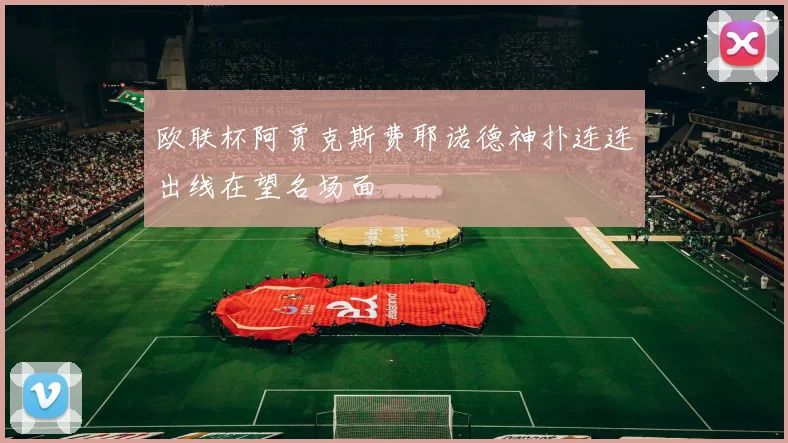 欧联杯阿贾克斯费耶诺德神扑连连出线在望名场面