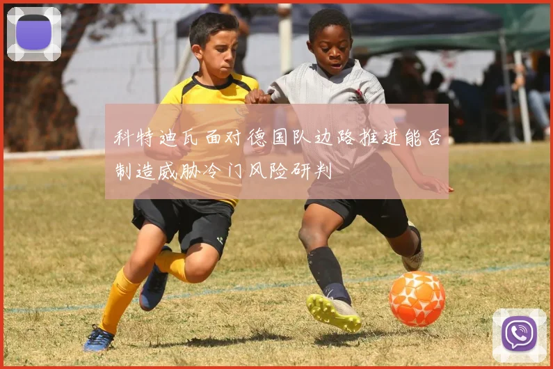 科特迪瓦面对德国队边路推进能否制造威胁冷门风险研判