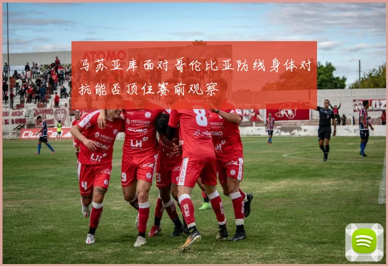 马苏亚库面对哥伦比亚防线身体对抗能否顶住赛前观察