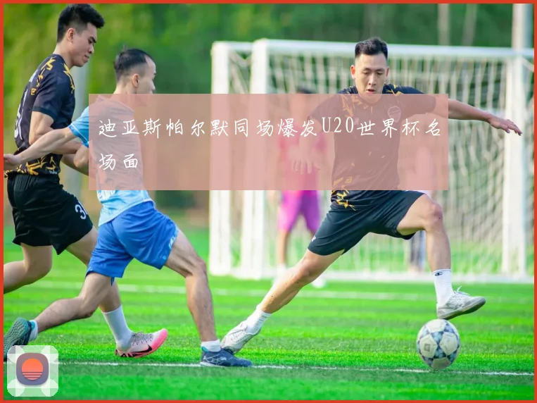 迪亚斯帕尔默同场爆发U20世界杯名场面