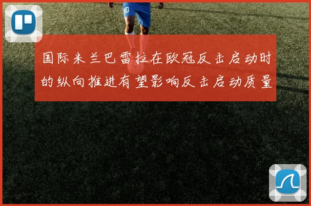 国际米兰巴雷拉在欧冠反击启动时的纵向推进有望影响反击启动质量