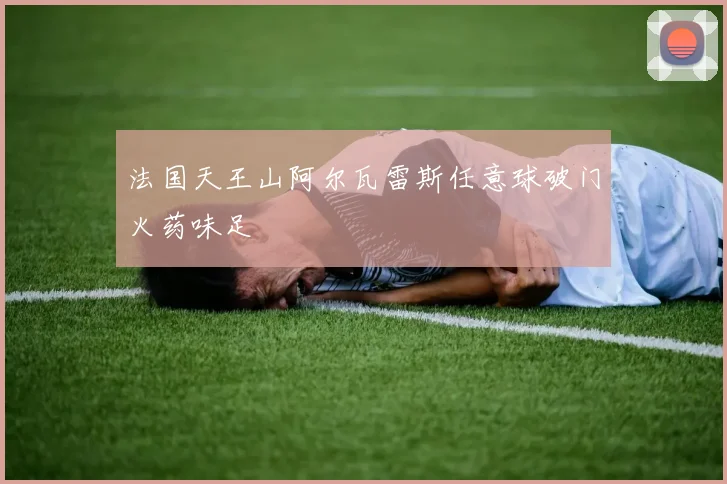 法国天王山阿尔瓦雷斯任意球破门火药味足