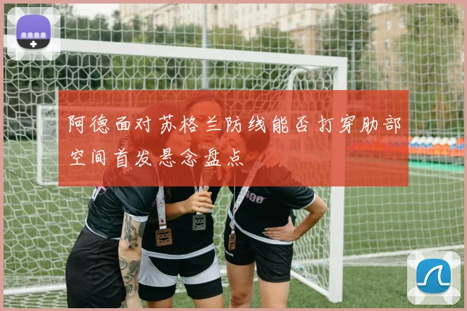 阿德面对苏格兰防线能否打穿肋部空间首发悬念盘点