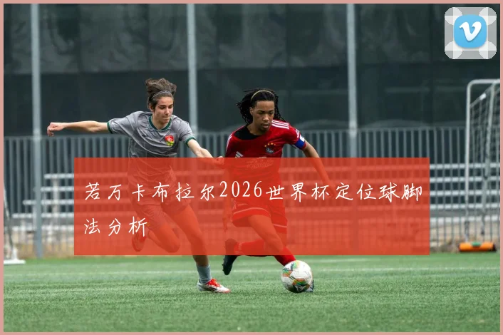 若万卡布拉尔2026世界杯定位球脚法分析