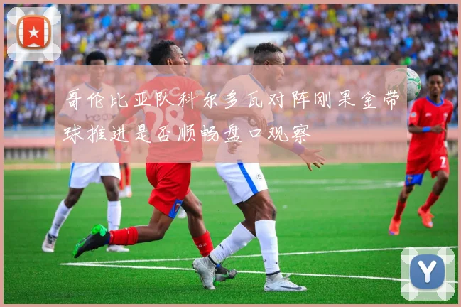 哥伦比亚队科尔多瓦对阵刚果金带球推进是否顺畅盘口观察