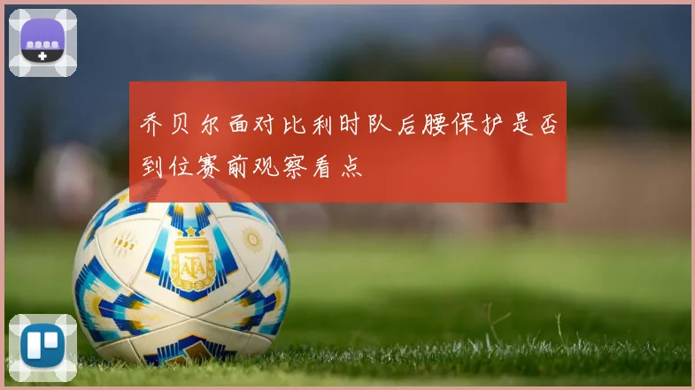 乔贝尔面对比利时队后腰保护是否到位赛前观察看点