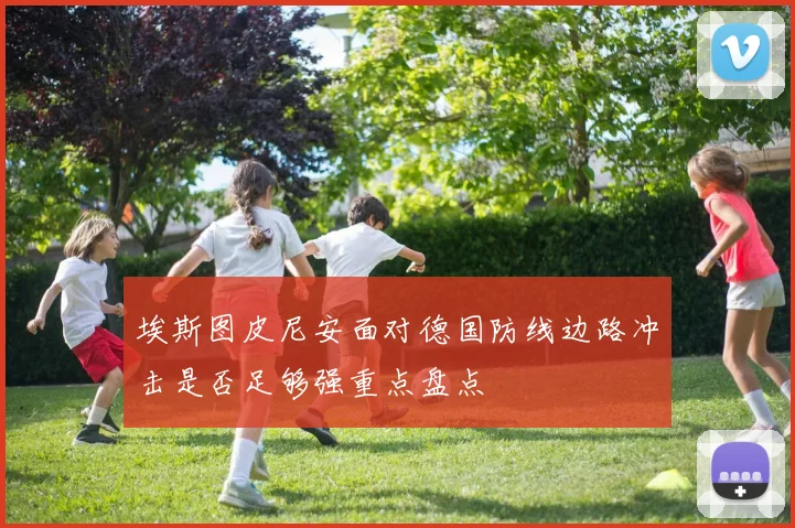 埃斯图皮尼安面对德国防线边路冲击是否足够强重点盘点
