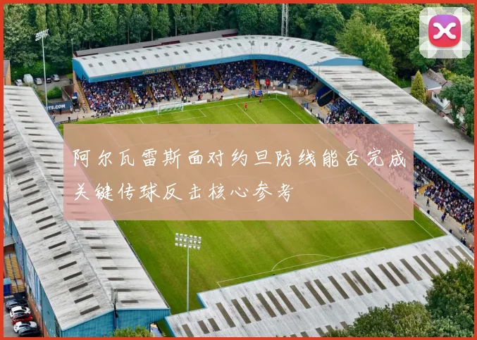 阿尔瓦雷斯面对约旦防线能否完成关键传球反击核心参考