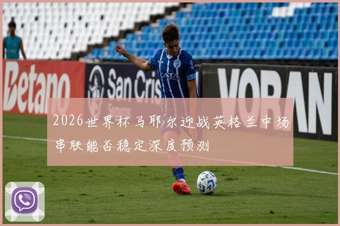 2026世界杯马耶尔迎战英格兰中场串联能否稳定深度预测
