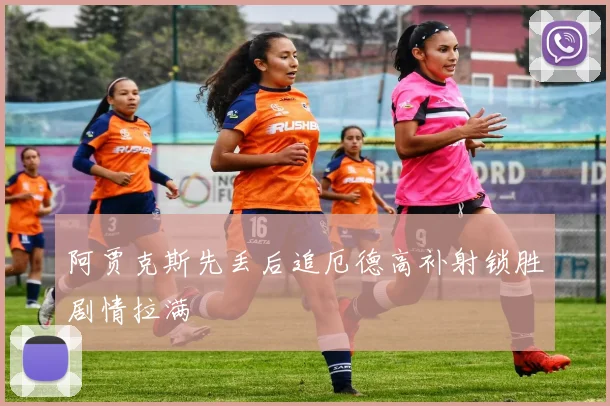 阿贾克斯先丢后追厄德高补射锁胜剧情拉满