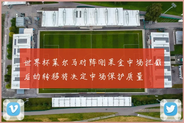 世界杯莱尔马对阵刚果金中场拦截后的转移将决定中场保护质量